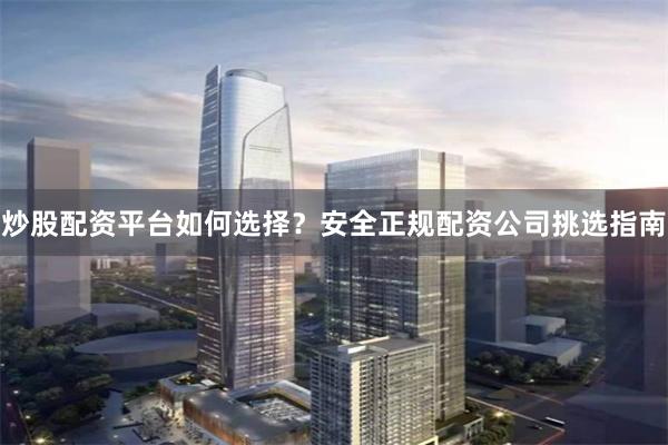 炒股配资平台如何选择？安全正规配资公司挑选指南