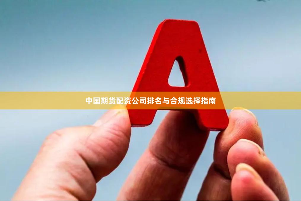中国期货配资公司排名与合规选择指南
