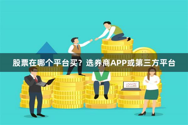 股票在哪个平台买？选券商APP或第三方平台