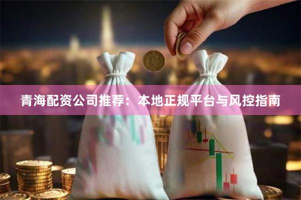 青海配资公司推荐：本地正规平台与风控指南