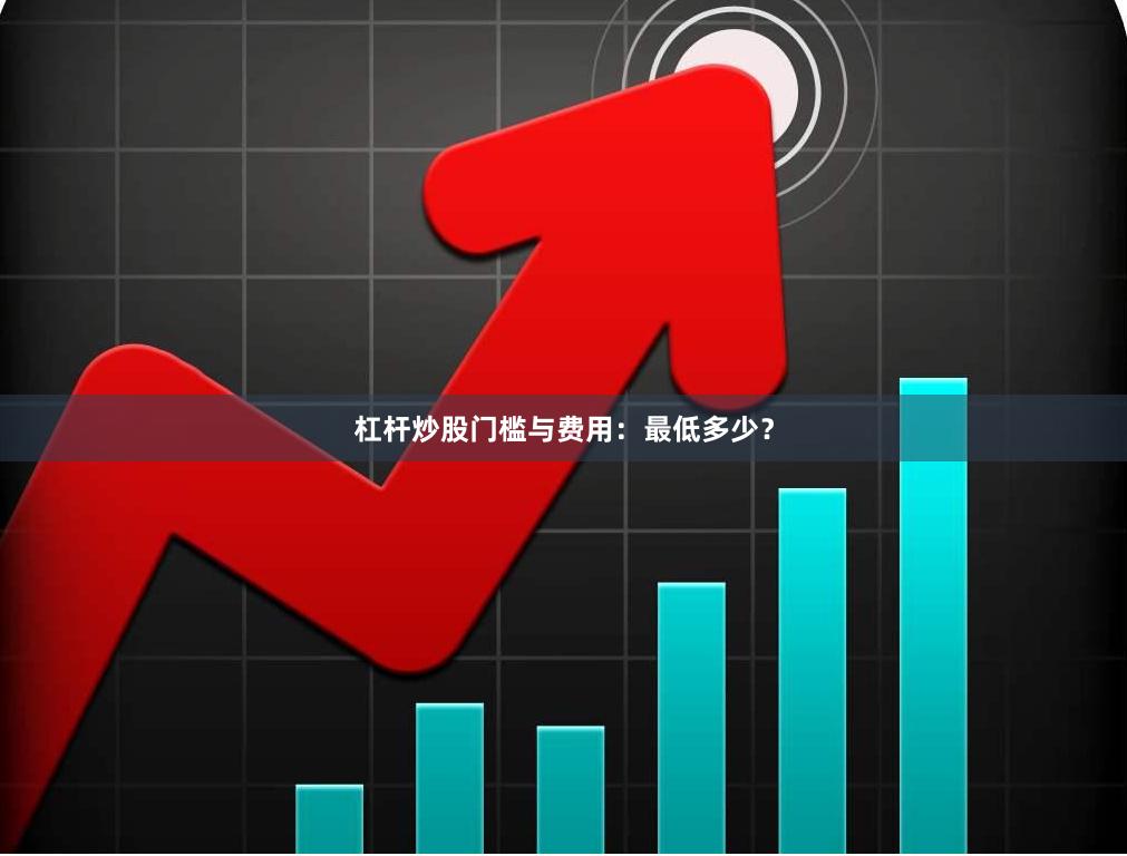 杠杆炒股门槛与费用：最低多少？