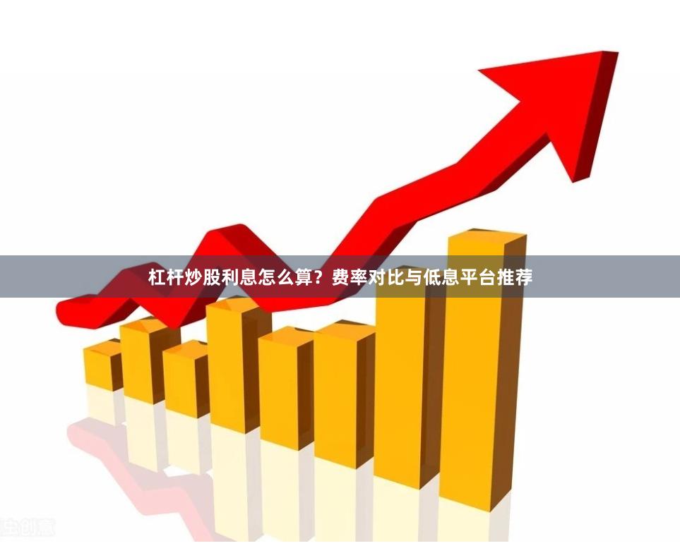 杠杆炒股利息怎么算？费率对比与低息平台推荐