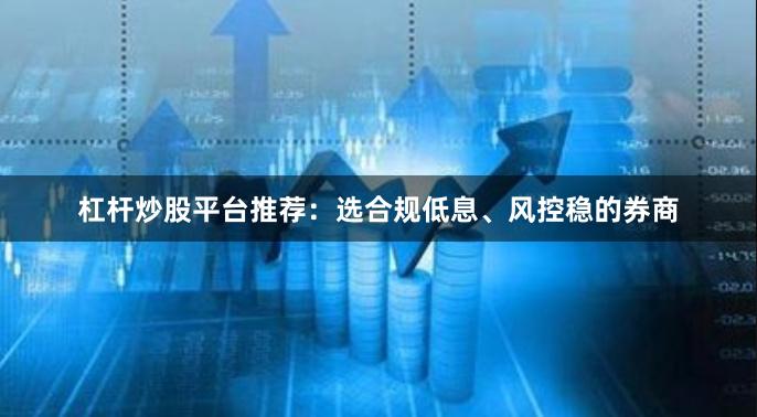 杠杆炒股平台推荐：选合规低息、风控稳的券商