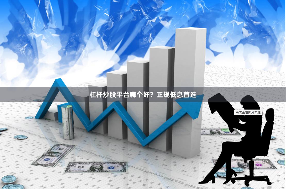 杠杆炒股平台哪个好？正规低息首选