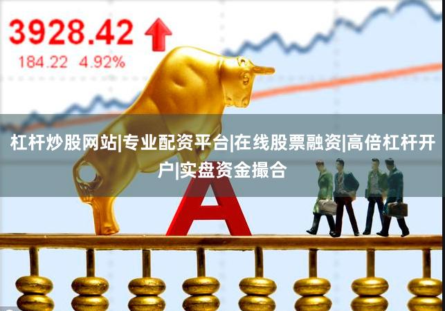 杠杆炒股网站|专业配资平台|在线股票融资|高倍杠杆开户|实盘资金撮合
