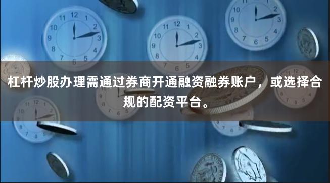 杠杆炒股办理需通过券商开通融资融券账户，或选择合规的配资平台。