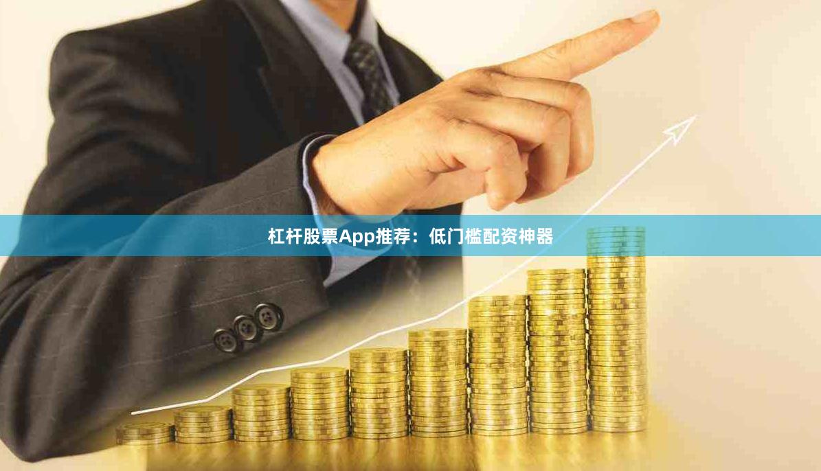 杠杆股票App推荐：低门槛配资神器