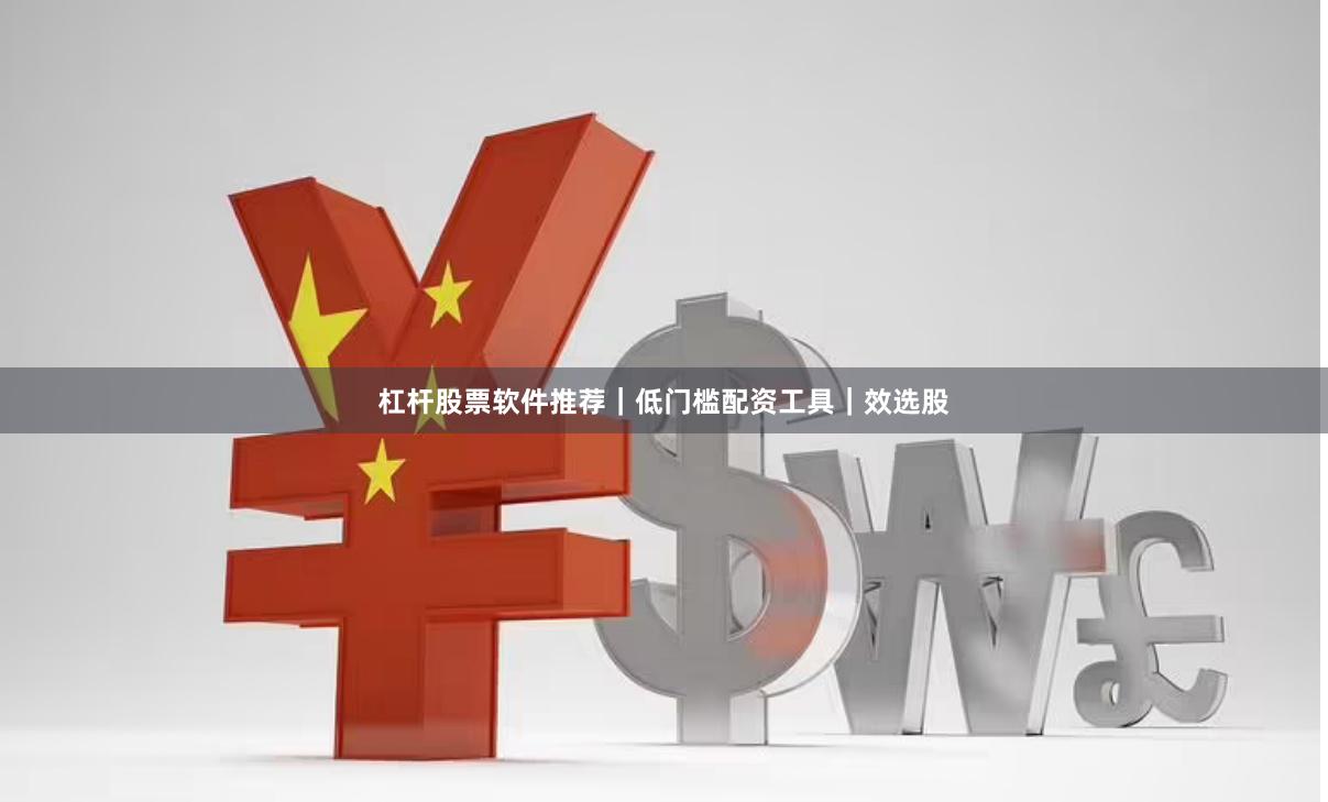杠杆股票软件推荐｜低门槛配资工具｜效选股
