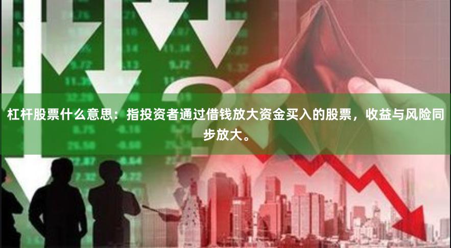 杠杆股票什么意思：指投资者通过借钱放大资金买入的股票，收益与风险同步放大。