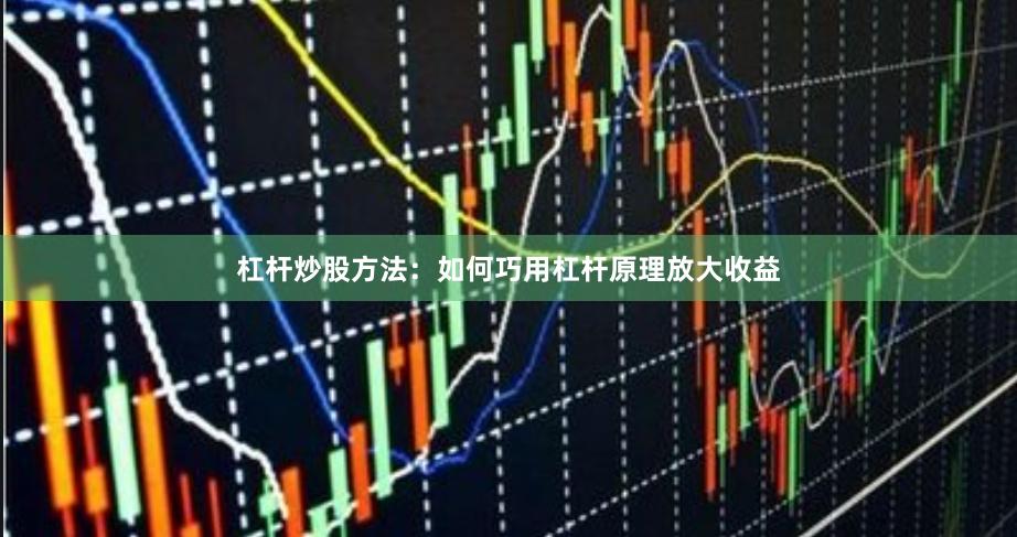 杠杆炒股方法：如何巧用杠杆原理放大收益