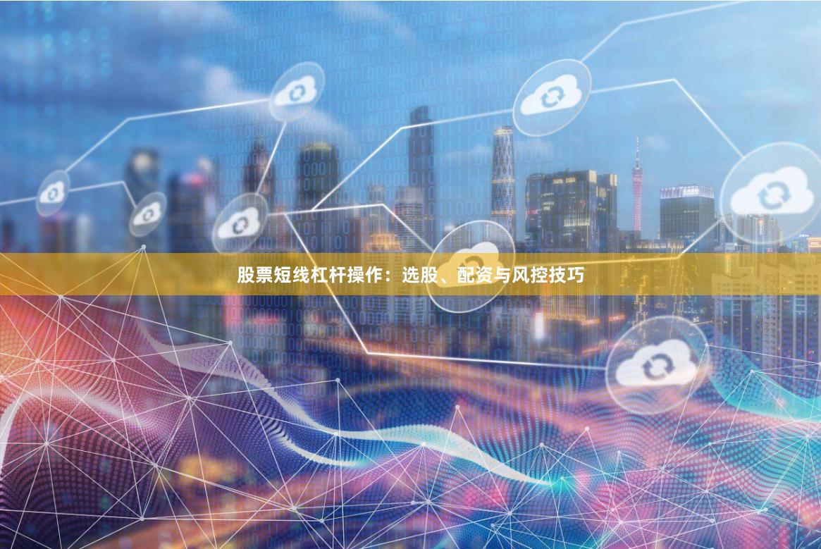 股票短线杠杆操作：选股、配资与风控技巧