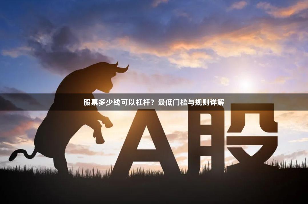 股票多少钱可以杠杆？最低门槛与规则详解