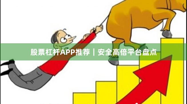 股票杠杆APP推荐｜安全高倍平台盘点