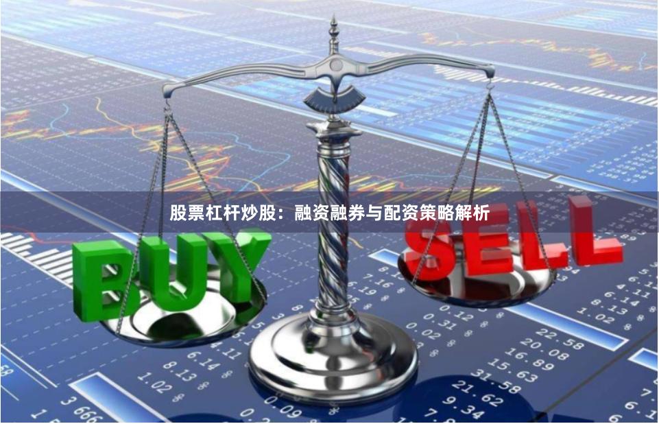 股票杠杆炒股：融资融券与配资策略解析