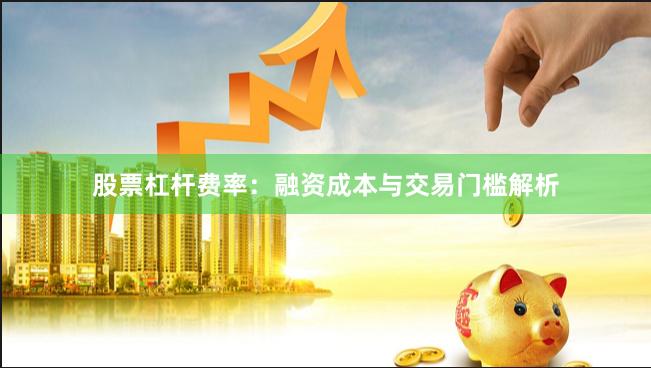 股票杠杆费率：融资成本与交易门槛解析