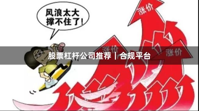 股票杠杆公司推荐｜合规平台