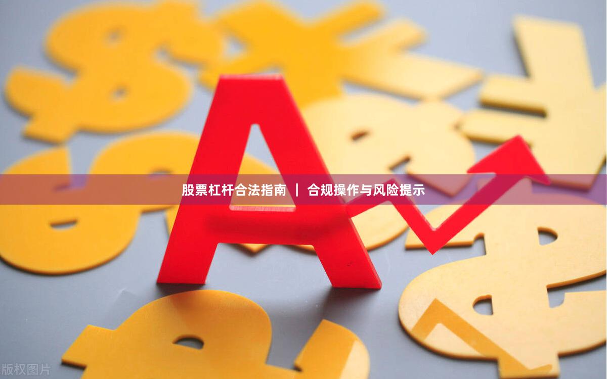 股票杠杆合法指南 ｜ 合规操作与风险提示