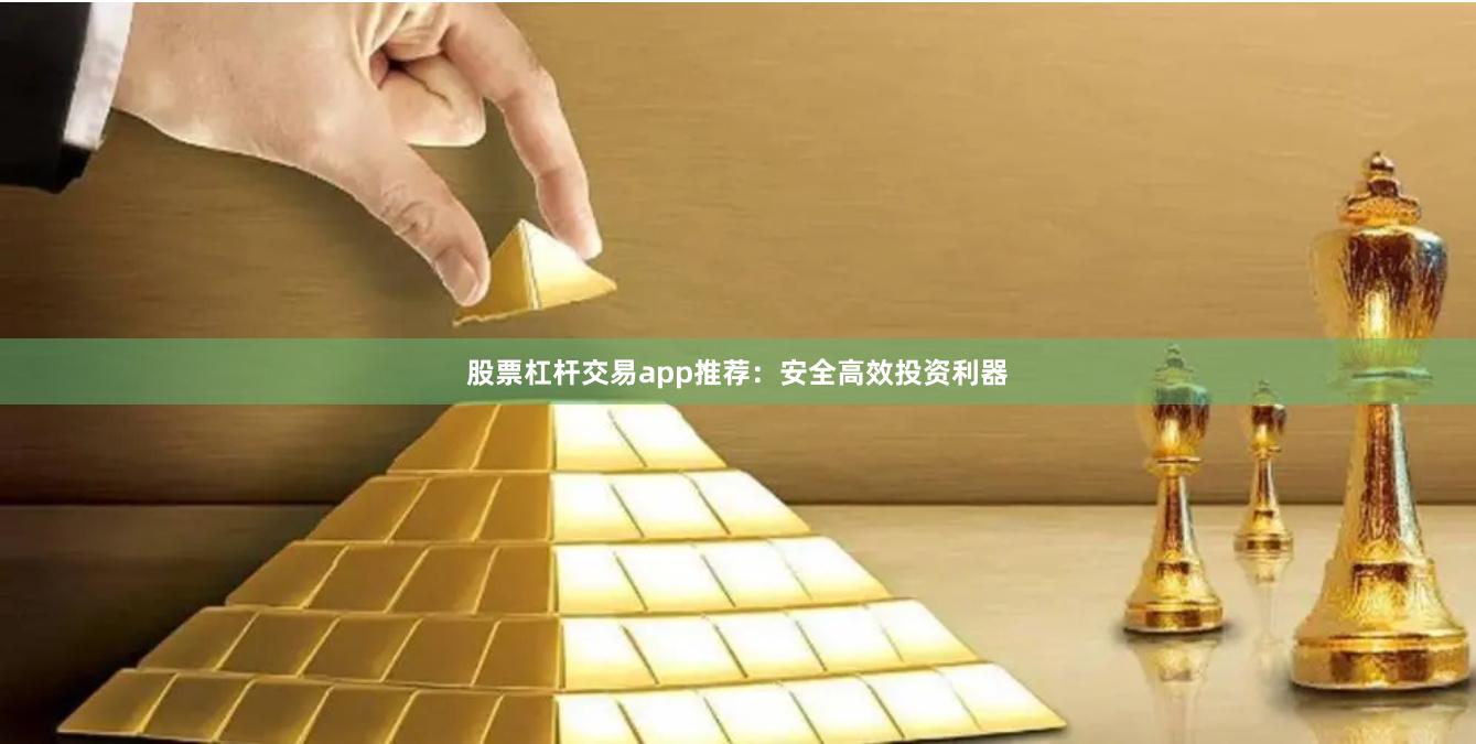 股票杠杆交易app推荐：安全高效投资利器
