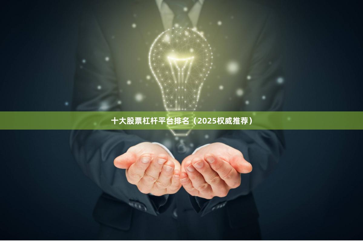 十大股票杠杆平台排名（2025权威推荐）