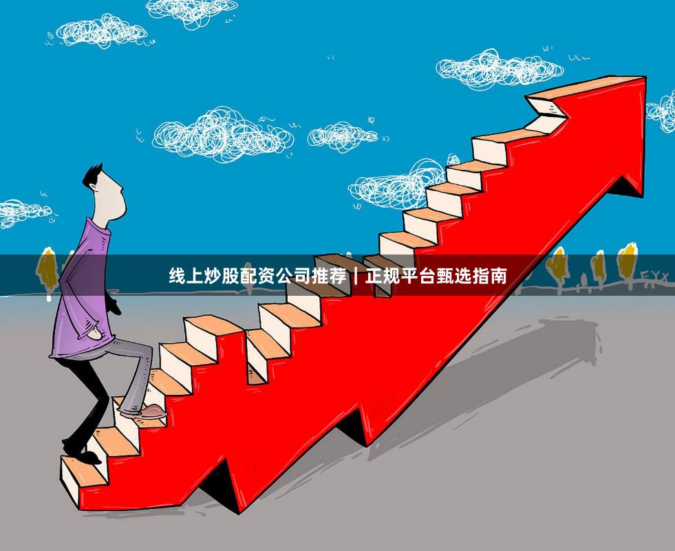 线上炒股配资公司推荐|正规平台甄选指南