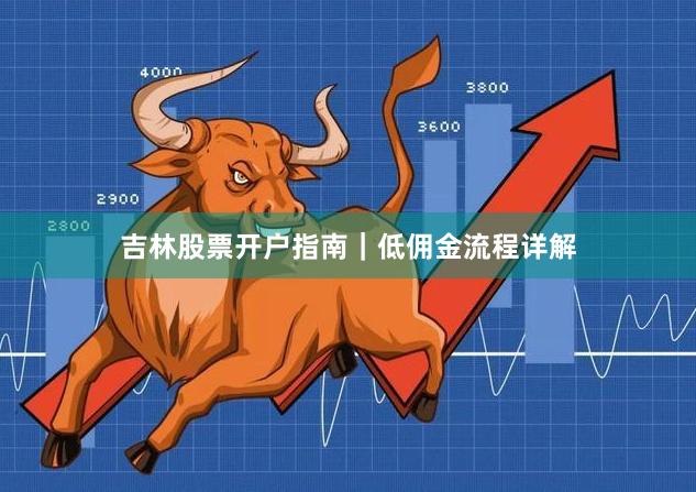 吉林股票开户指南｜低佣金流程详解
