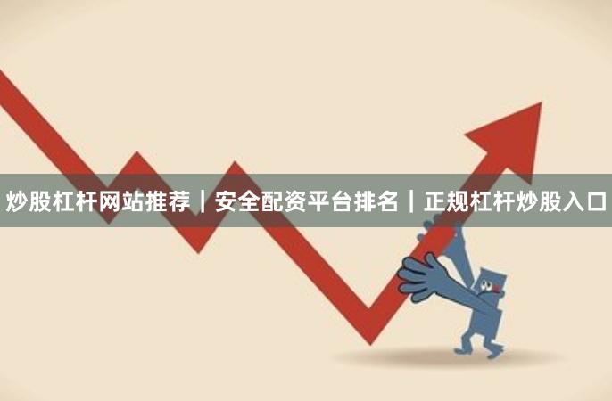 炒股杠杆网站推荐｜安全配资平台排名｜正规杠杆炒股入口