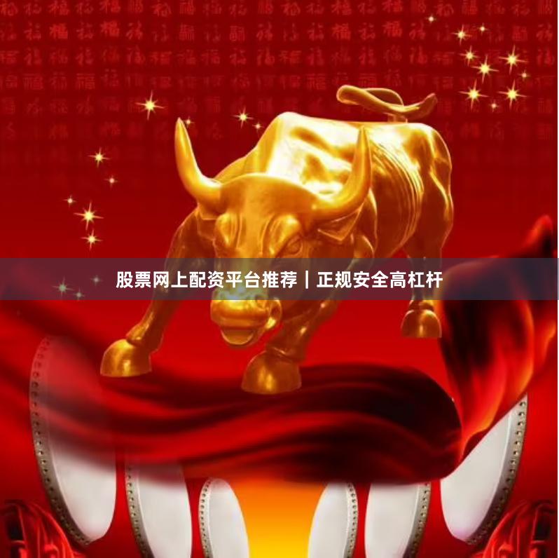 股票网上配资平台推荐｜正规安全高杠杆