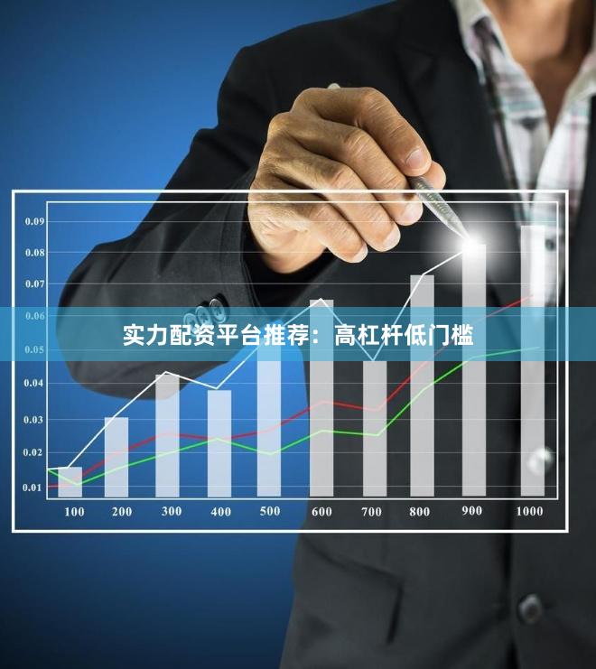 实力配资平台推荐：高杠杆低门槛