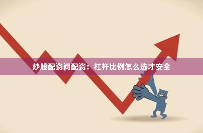 炒股配资问配资:杠杆比例怎么选才安全