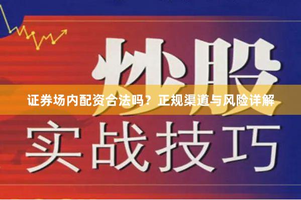 证券场内配资合法吗？正规渠道与风险详解