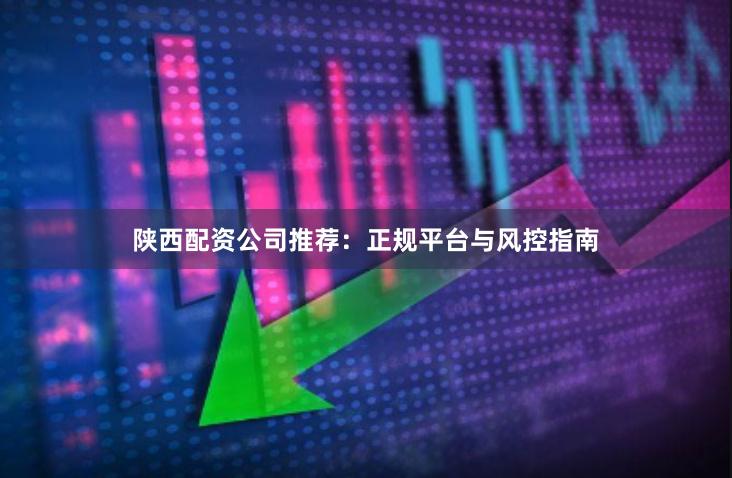 陕西配资公司推荐：正规平台与风控指南
