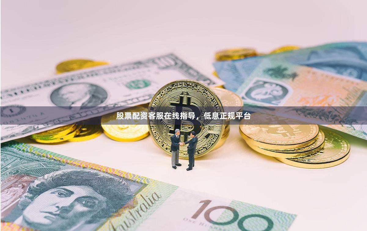 股票配资客服在线指导，低息正规平台