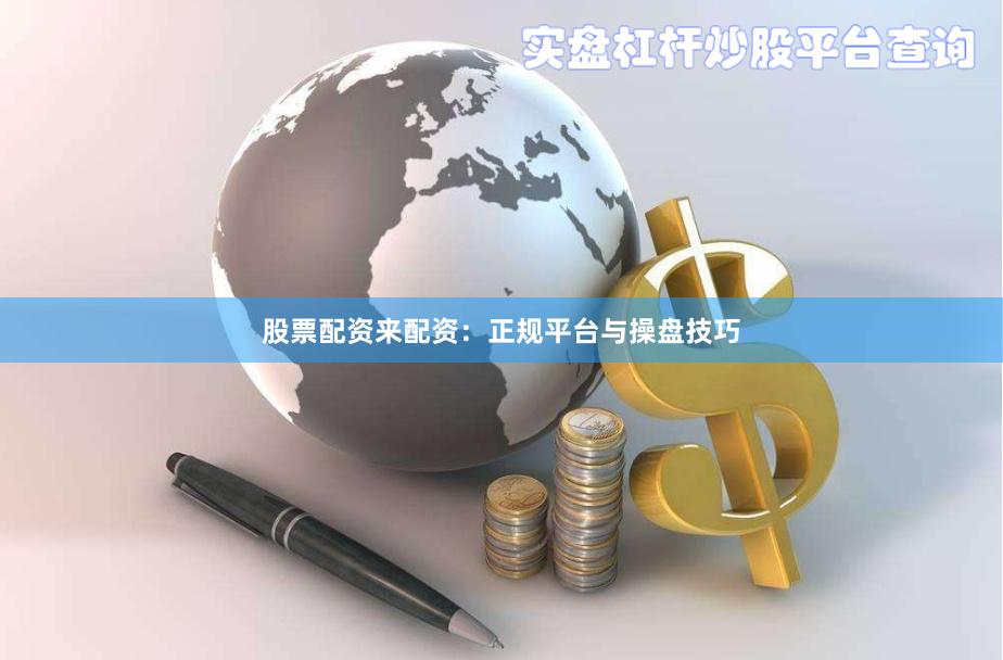 股票配资来配资：正规平台与操盘技巧