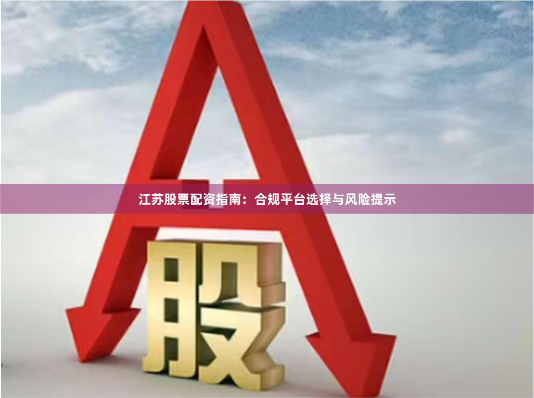 江苏股票配资指南:合规平台选择与风险提示