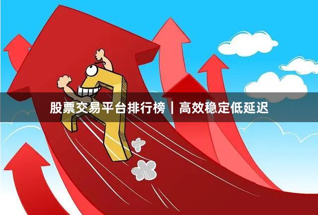 股票交易平台排行榜｜高效稳定低延迟