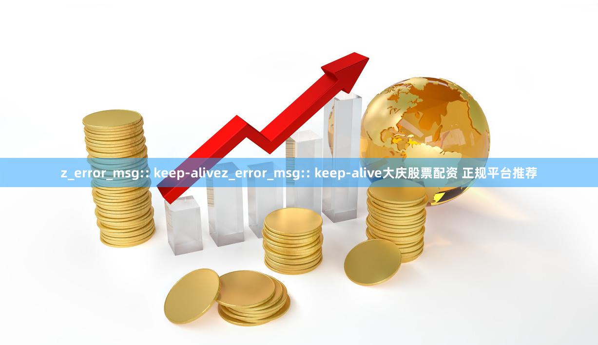 z_error_msg:: keep-alivez_error_msg:: keep-alive大庆股票配资 正规平台推荐