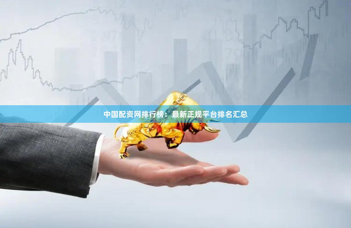 中国配资网排行榜：最新正规平台排名汇总