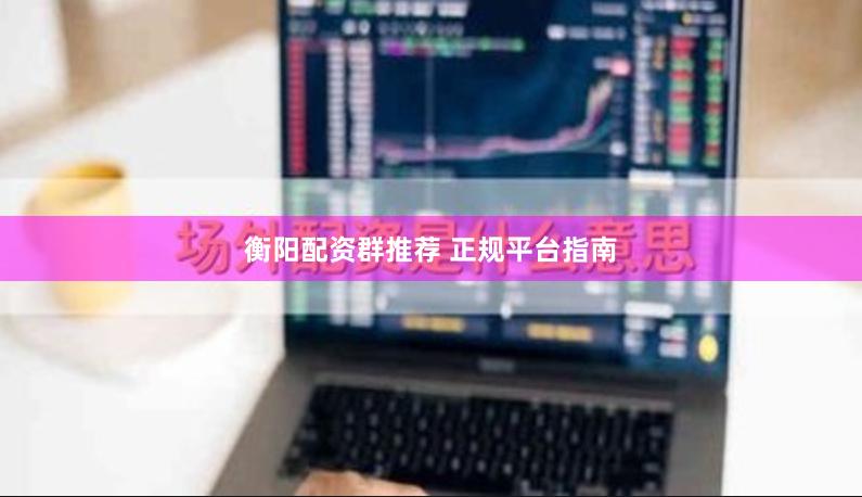 衡阳配资群推荐 正规平台指南